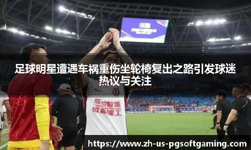 足球明星遭遇车祸重伤坐轮椅复出之路引发球迷热议与关注