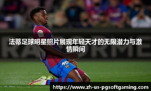 法蒂足球明星照片展现年轻天才的无限潜力与激情瞬间