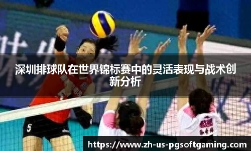 深圳排球队在世界锦标赛中的灵活表现与战术创新分析