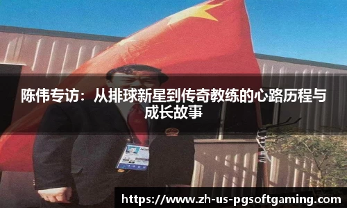 陈伟专访：从排球新星到传奇教练的心路历程与成长故事